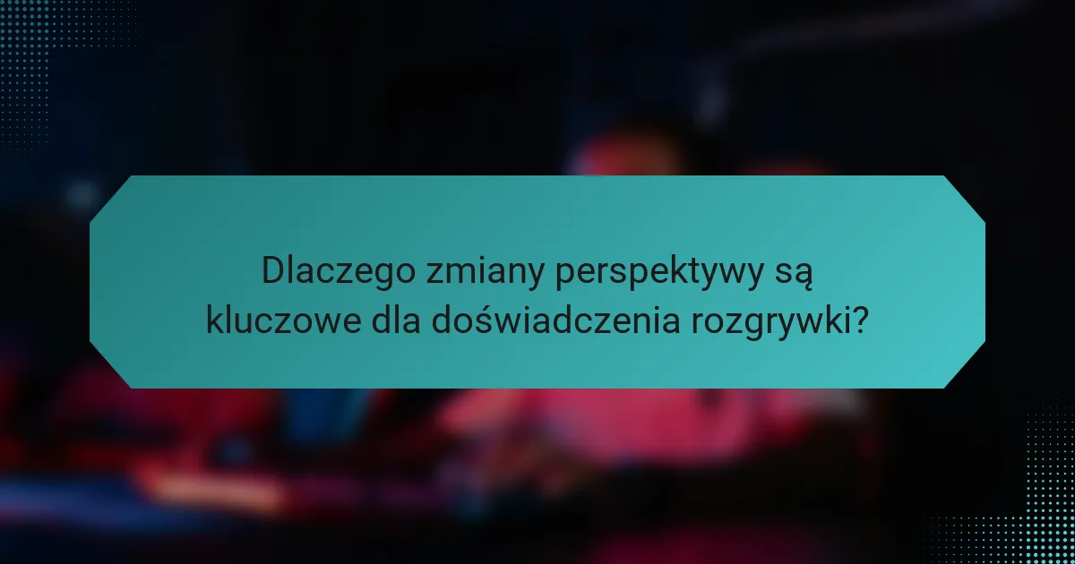 Dlaczego zmiany perspektywy są kluczowe dla doświadczenia rozgrywki?