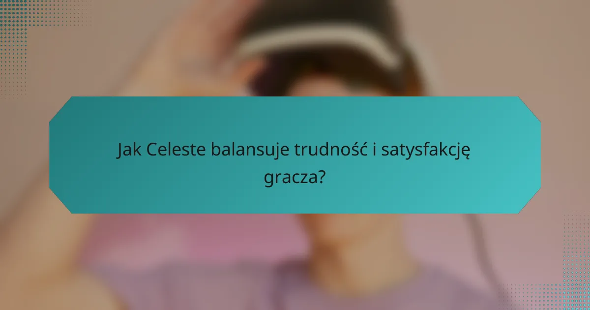 Jak Celeste balansuje trudność i satysfakcję gracza?