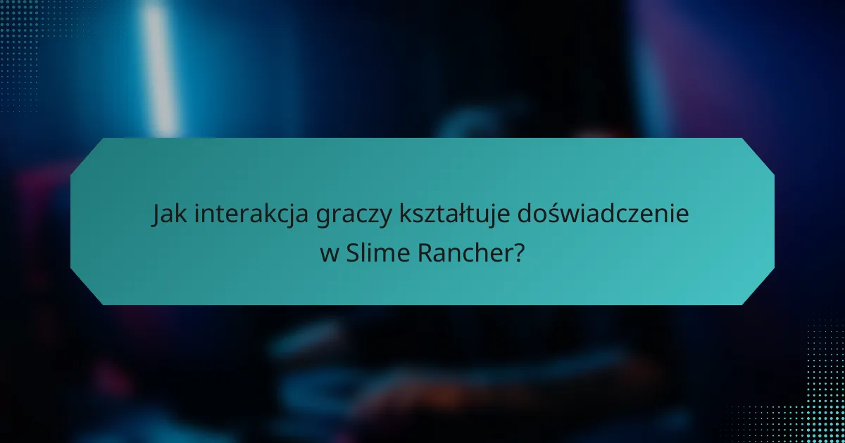 Jak interakcja graczy kształtuje doświadczenie w Slime Rancher?