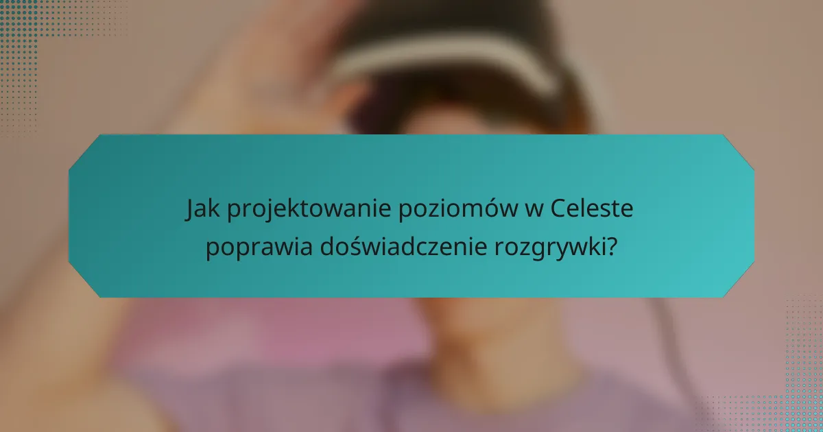 Jak projektowanie poziomów w Celeste poprawia doświadczenie rozgrywki?