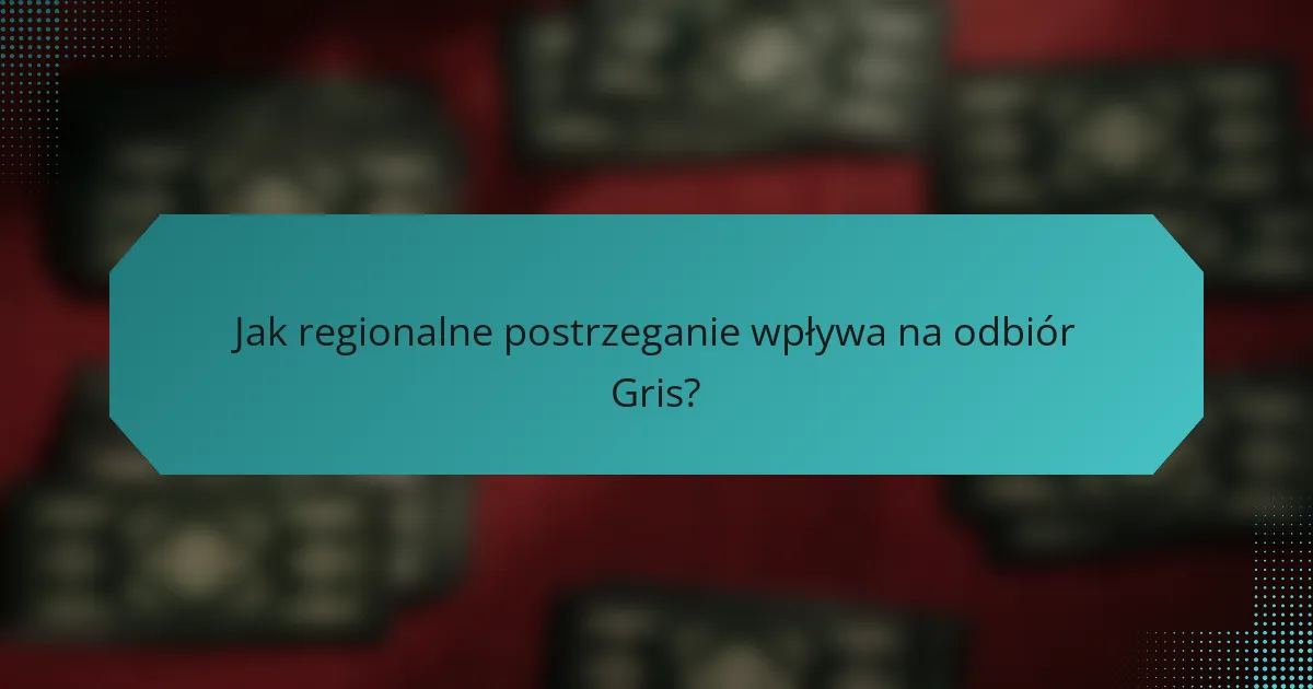 Jak regionalne postrzeganie wpływa na odbiór Gris?