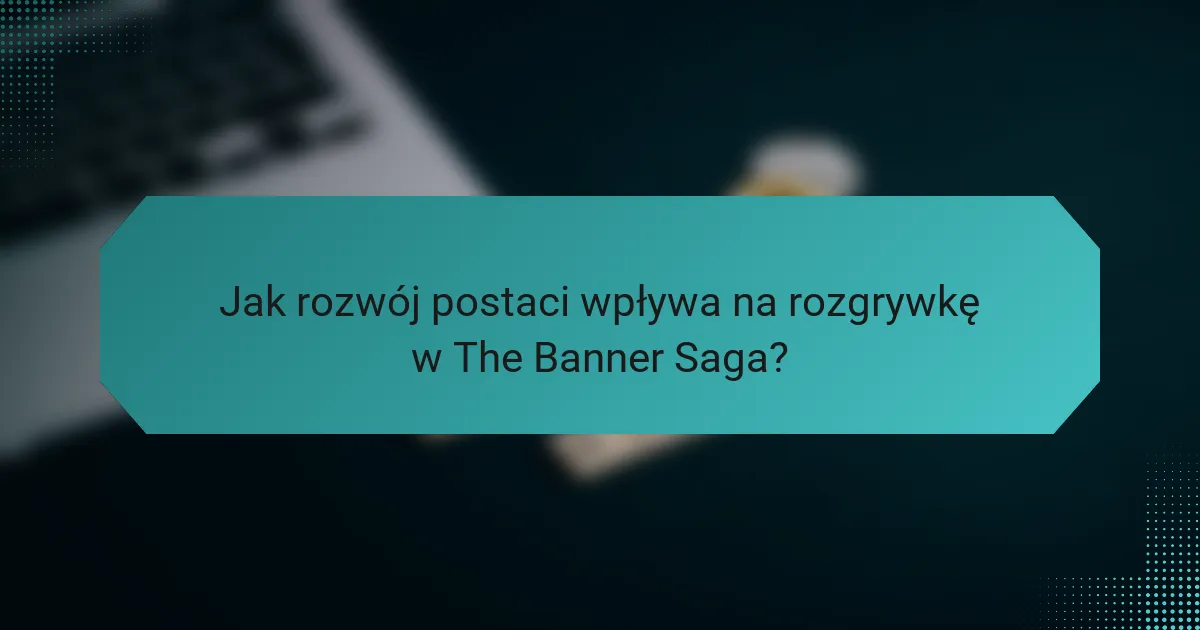 Jak rozwój postaci wpływa na rozgrywkę w The Banner Saga?