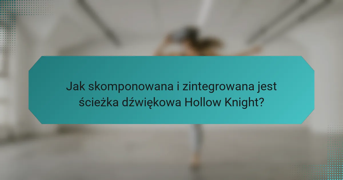 Jak skomponowana i zintegrowana jest ścieżka dźwiękowa Hollow Knight?