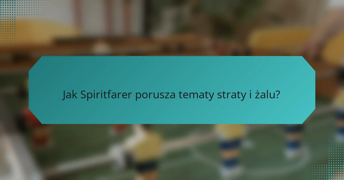 Jak Spiritfarer porusza tematy straty i żalu?