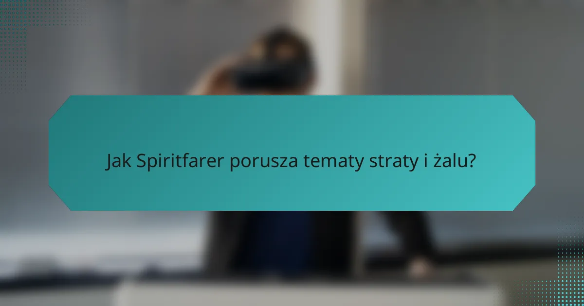 Jak Spiritfarer porusza tematy straty i żalu?
