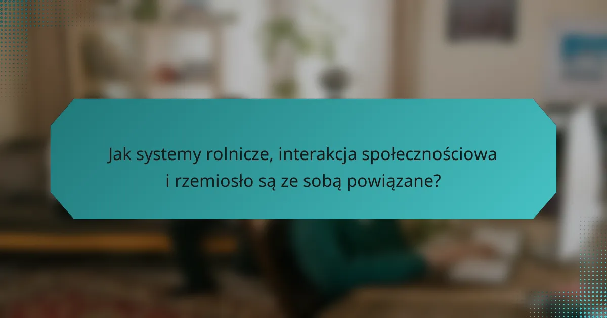 Jak systemy rolnicze, interakcja społecznościowa i rzemiosło są ze sobą powiązane?
