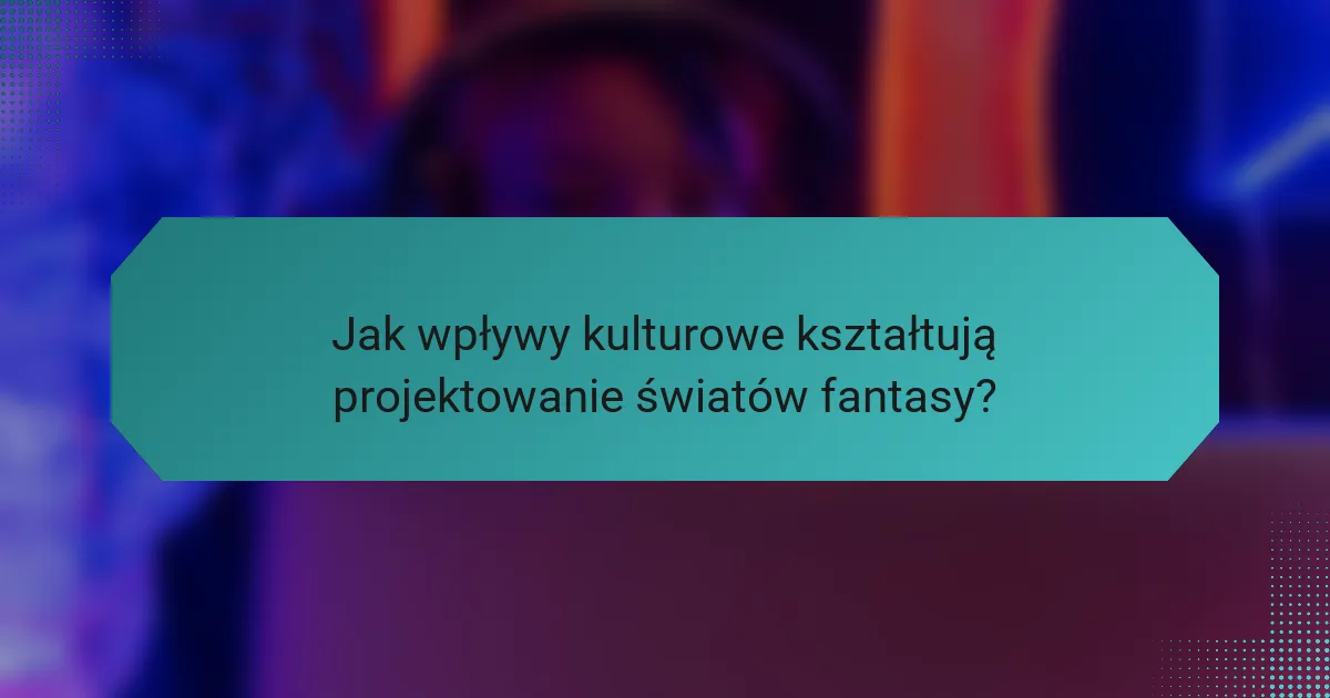 Jak wpływy kulturowe kształtują projektowanie światów fantasy?