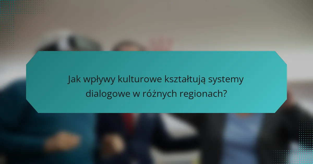 Jak wpływy kulturowe kształtują systemy dialogowe w różnych regionach?