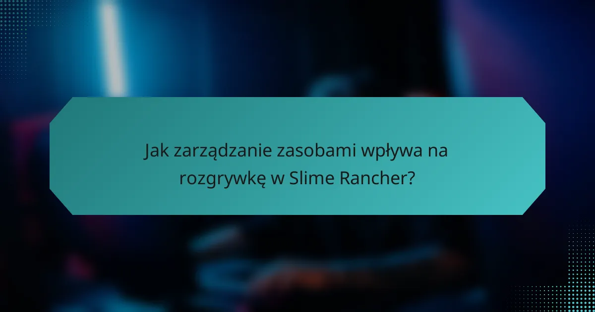 Jak zarządzanie zasobami wpływa na rozgrywkę w Slime Rancher?