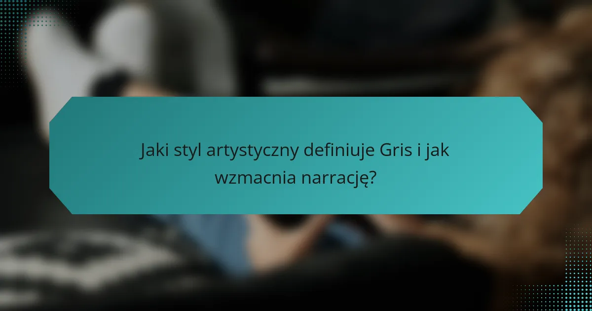 Jaki styl artystyczny definiuje Gris i jak wzmacnia narrację?