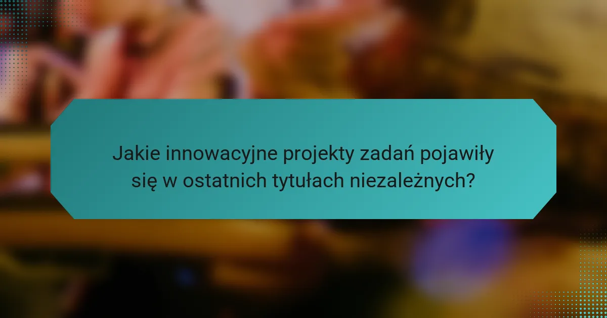 Jakie innowacyjne projekty zadań pojawiły się w ostatnich tytułach niezależnych?