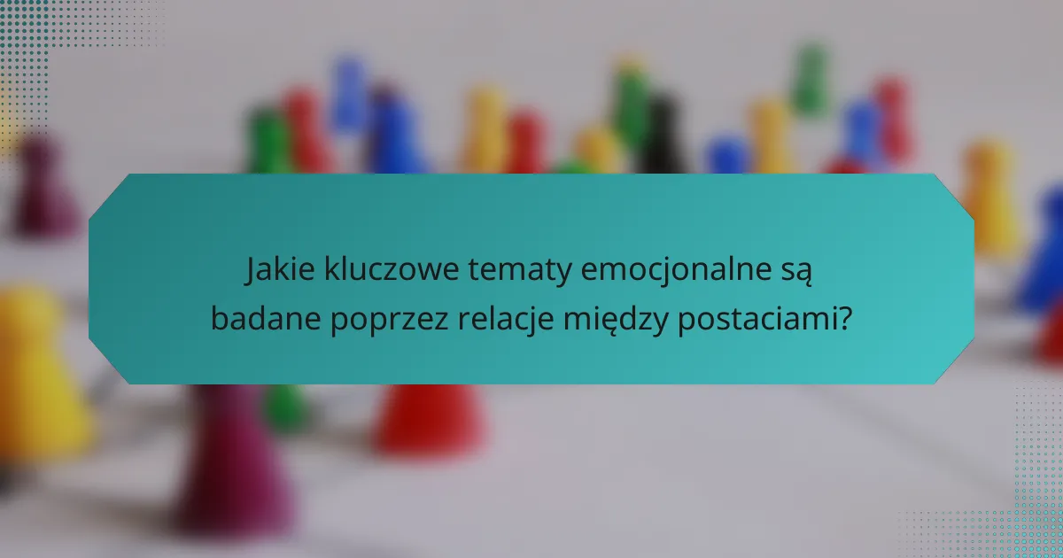 Jakie kluczowe tematy emocjonalne są badane poprzez relacje między postaciami?