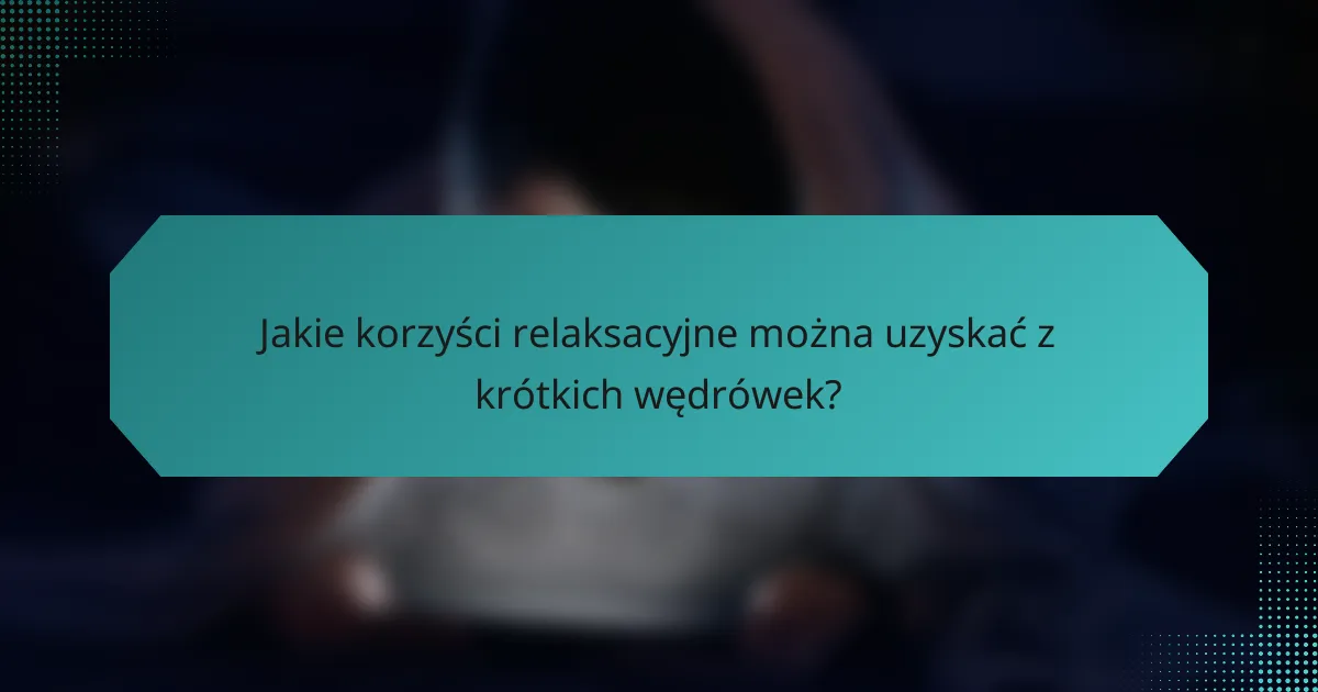 Jakie korzyści relaksacyjne można uzyskać z krótkich wędrówek?