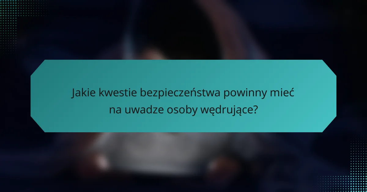 Jakie kwestie bezpieczeństwa powinny mieć na uwadze osoby wędrujące?
