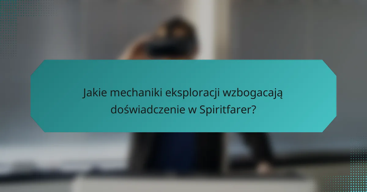 Jakie mechaniki eksploracji wzbogacają doświadczenie w Spiritfarer?