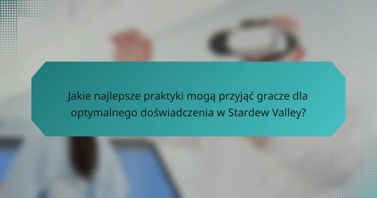 Jakie najlepsze praktyki mogą przyjąć gracze dla optymalnego doświadczenia w Stardew Valley?