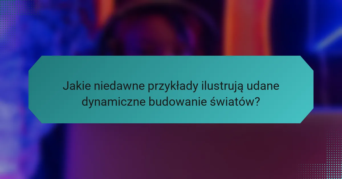 Jakie niedawne przykłady ilustrują udane dynamiczne budowanie światów?