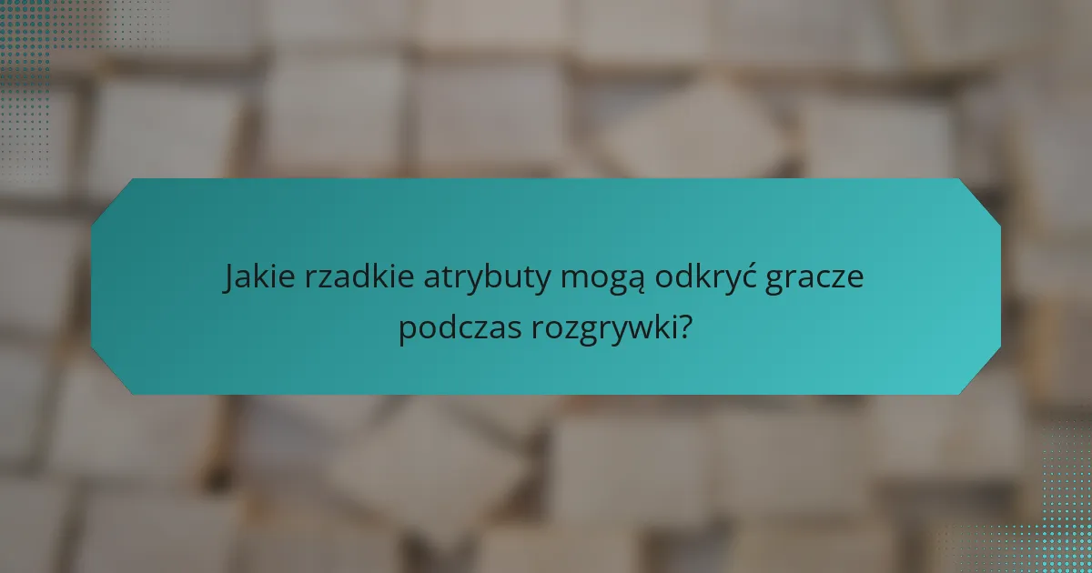 Jakie rzadkie atrybuty mogą odkryć gracze podczas rozgrywki?