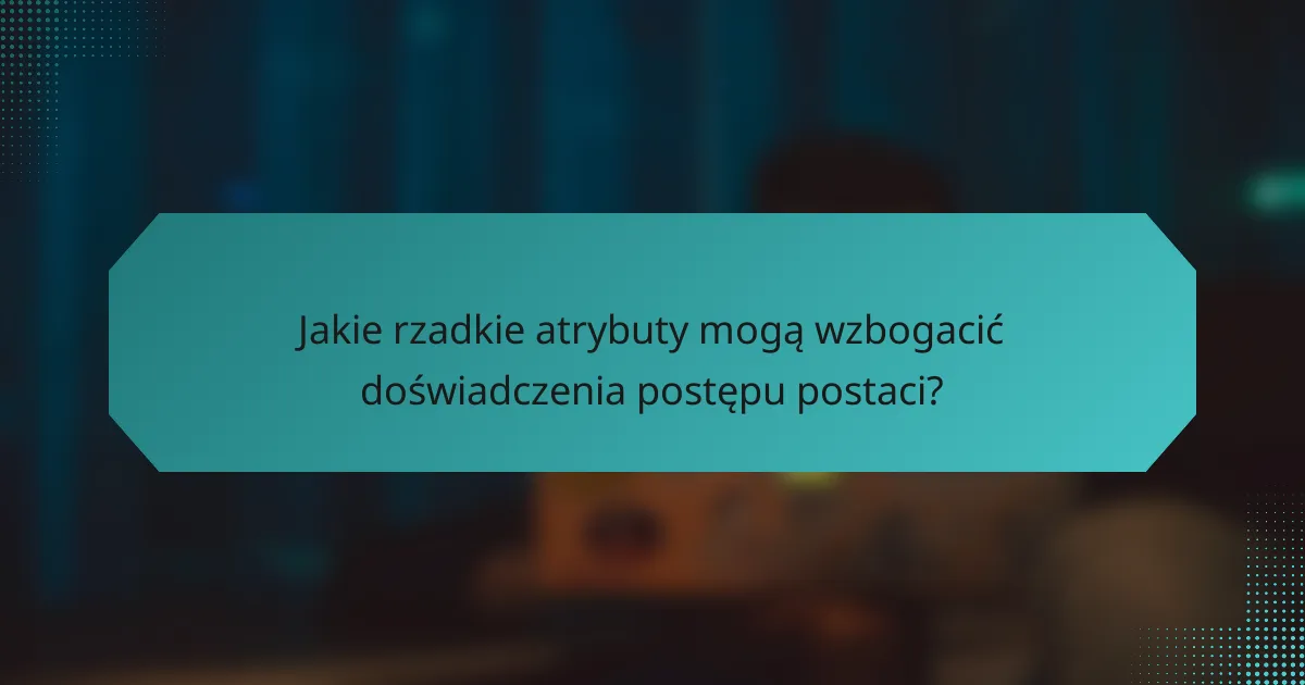Jakie rzadkie atrybuty mogą wzbogacić doświadczenia postępu postaci?