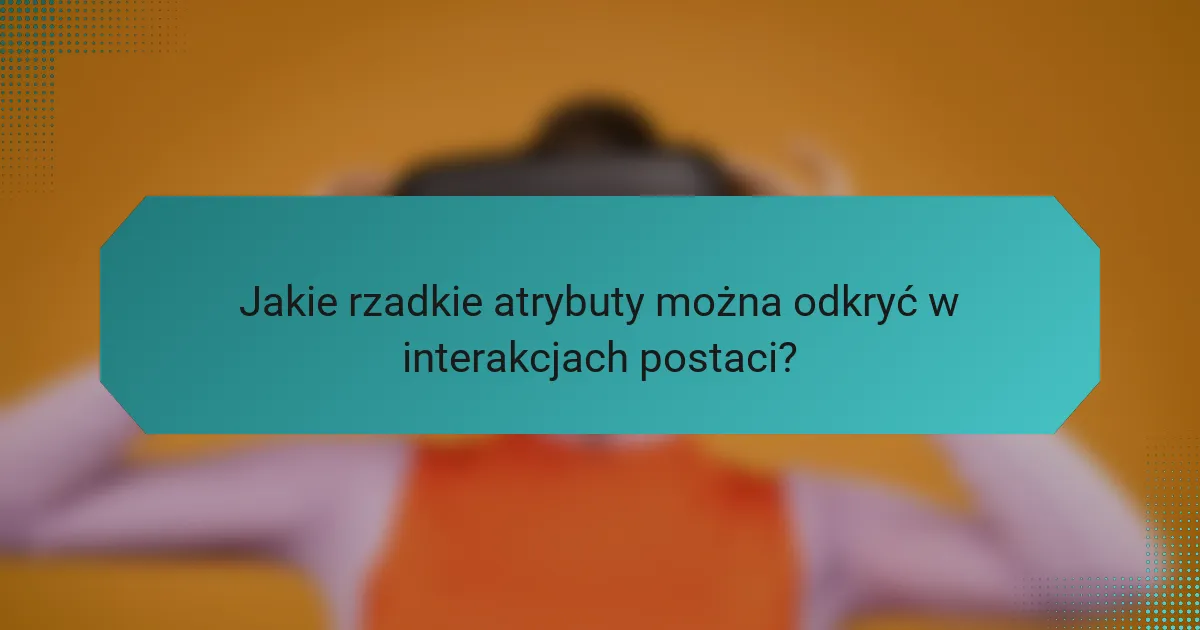 Jakie rzadkie atrybuty można odkryć w interakcjach postaci?