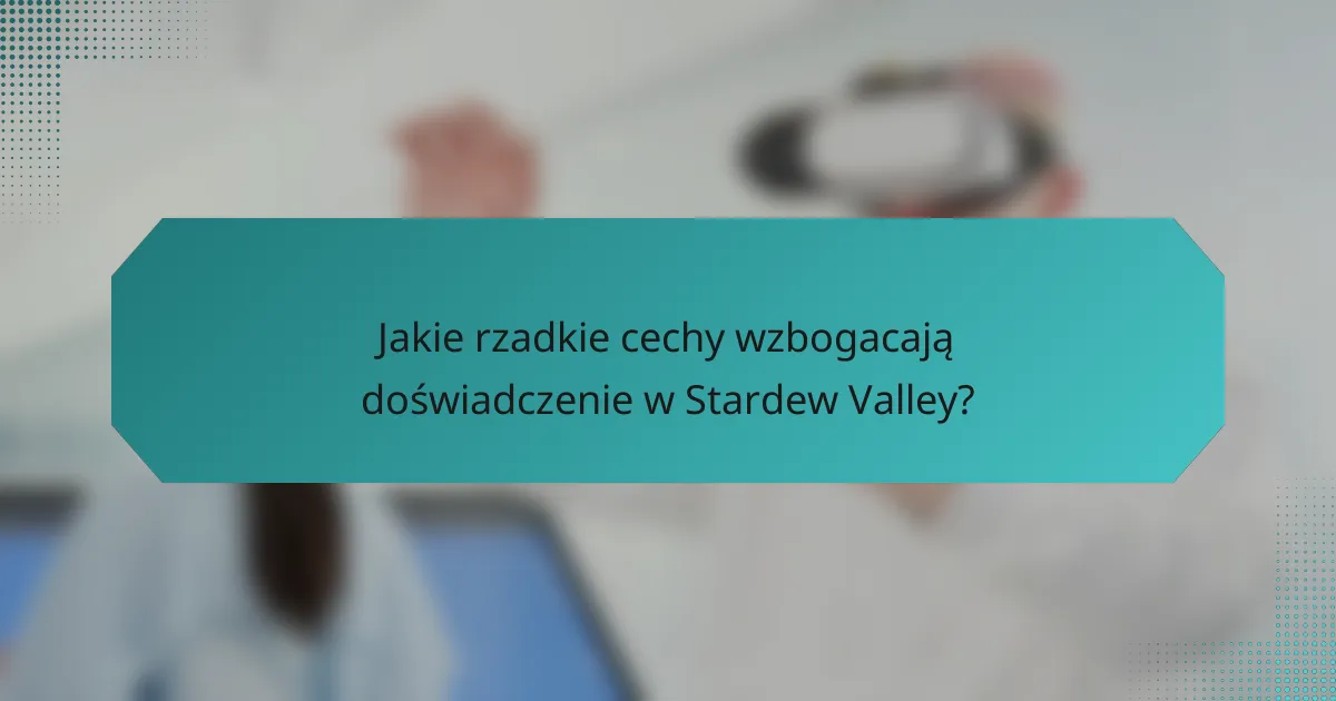 Jakie rzadkie cechy wzbogacają doświadczenie w Stardew Valley?
