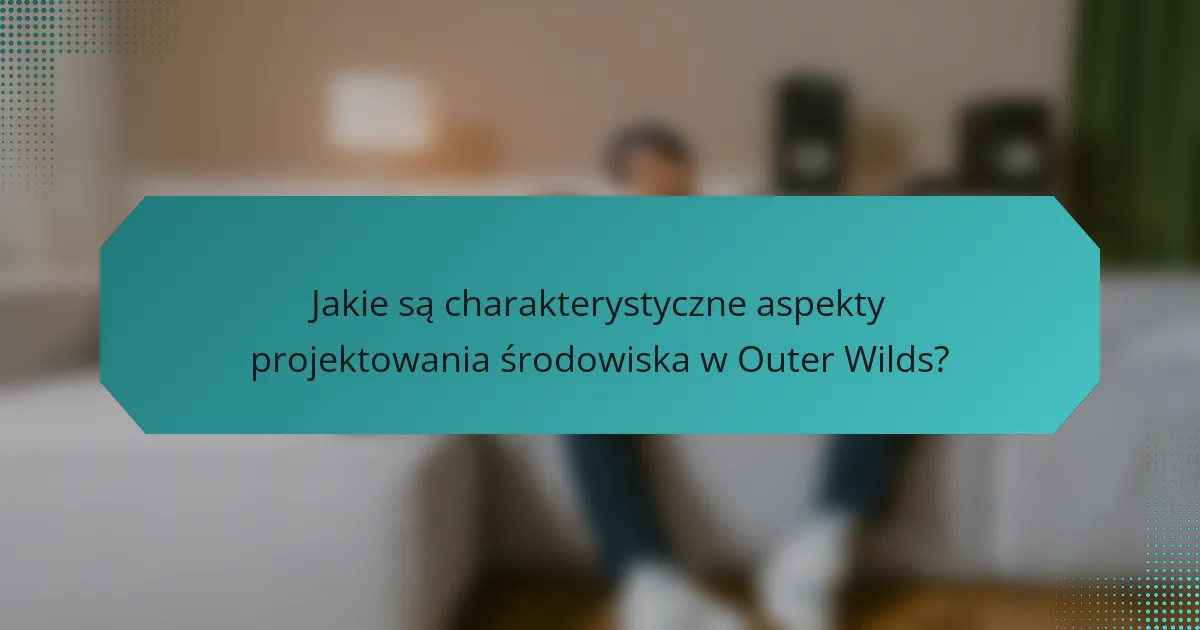 Jakie są charakterystyczne aspekty projektowania środowiska w Outer Wilds?
