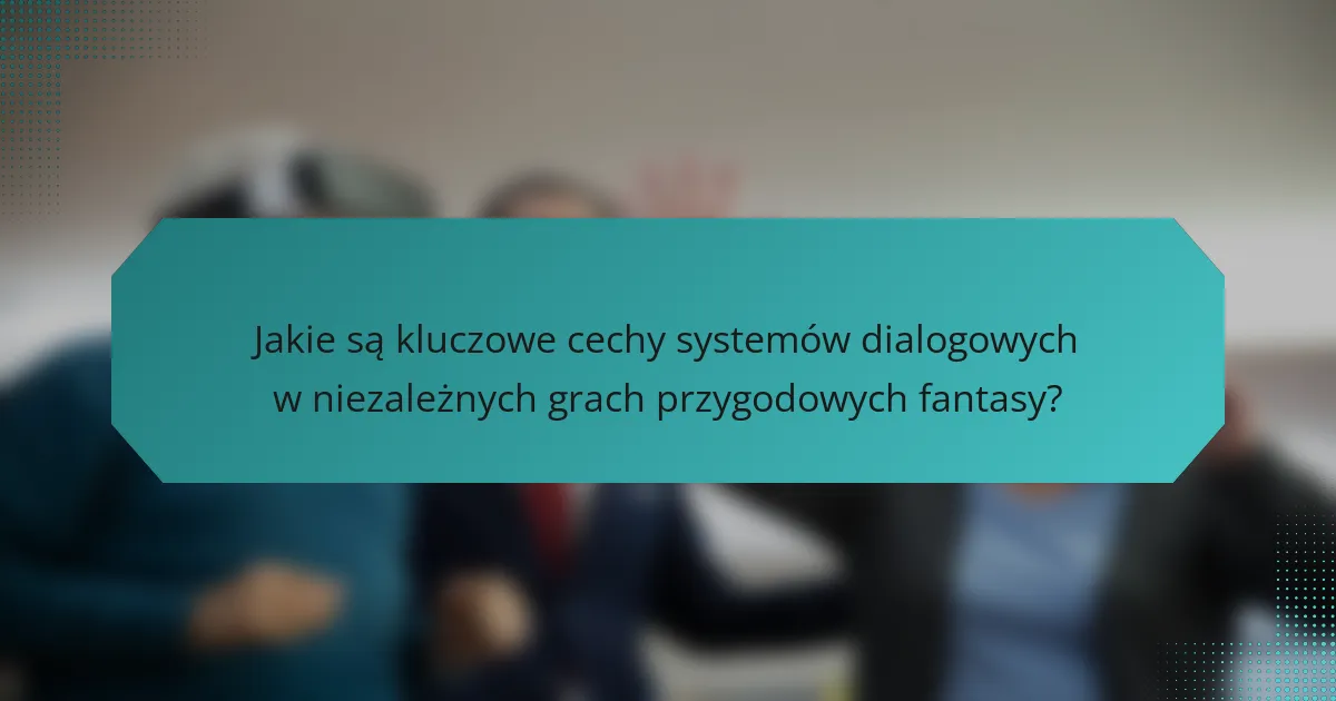 Jakie są kluczowe cechy systemów dialogowych w niezależnych grach przygodowych fantasy?