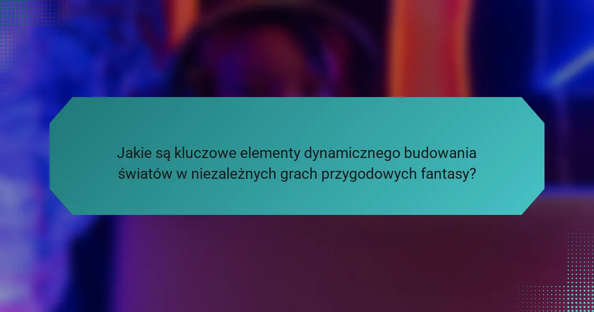 Jakie są kluczowe elementy dynamicznego budowania światów w niezależnych grach przygodowych fantasy?