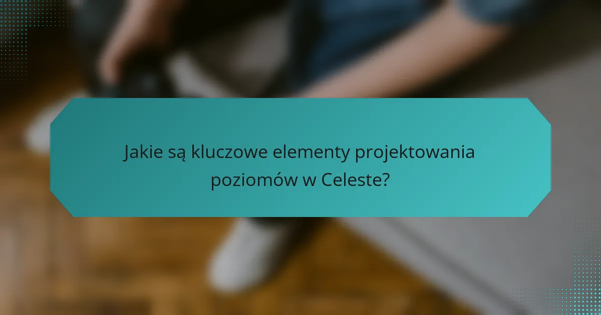 Jakie są kluczowe elementy projektowania poziomów w Celeste?