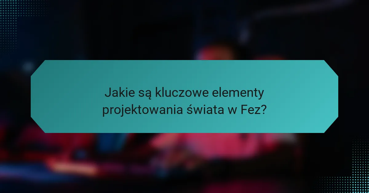 Jakie są kluczowe elementy projektowania świata w Fez?