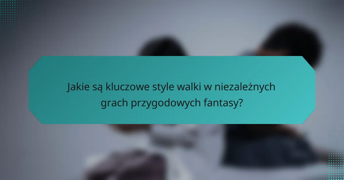 Jakie są kluczowe style walki w niezależnych grach przygodowych fantasy?