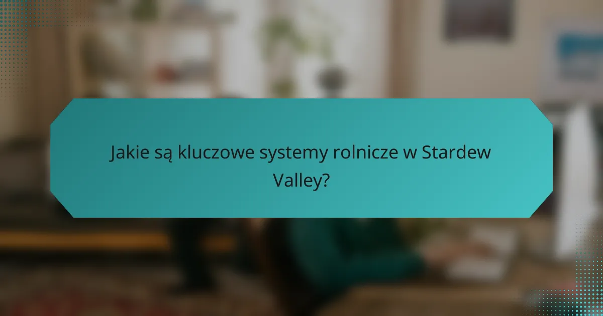 Jakie są kluczowe systemy rolnicze w Stardew Valley?
