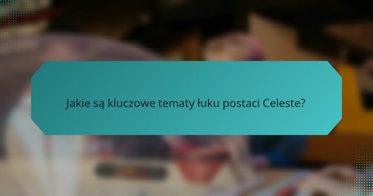 Jakie są kluczowe tematy łuku postaci Celeste?