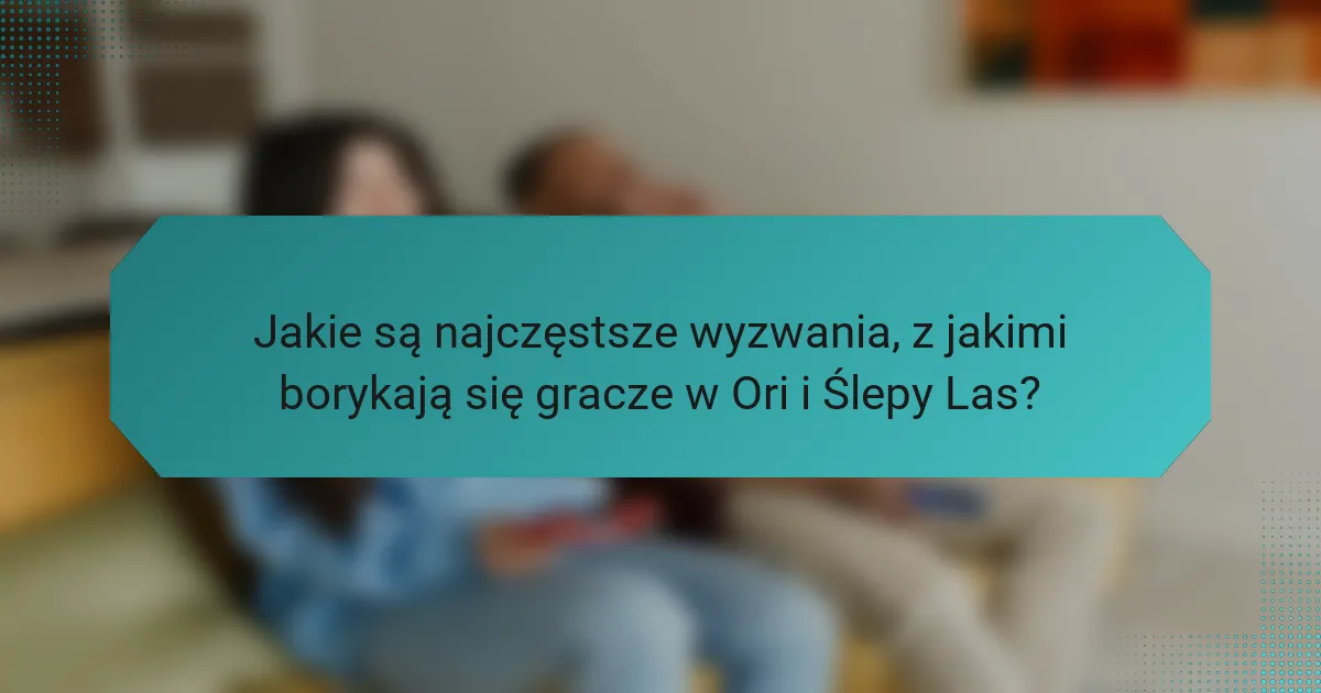 Jakie są najczęstsze wyzwania, z jakimi borykają się gracze w Ori i Ślepy Las?
