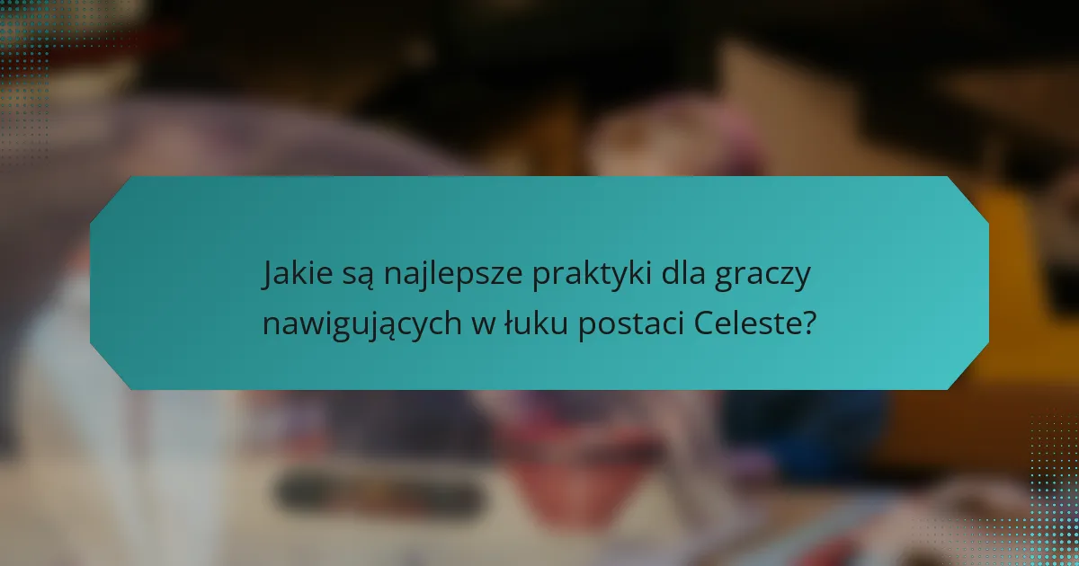 Jakie są najlepsze praktyki dla graczy nawigujących w łuku postaci Celeste?
