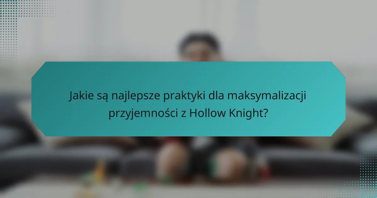 Jakie są najlepsze praktyki dla maksymalizacji przyjemności z Hollow Knight?