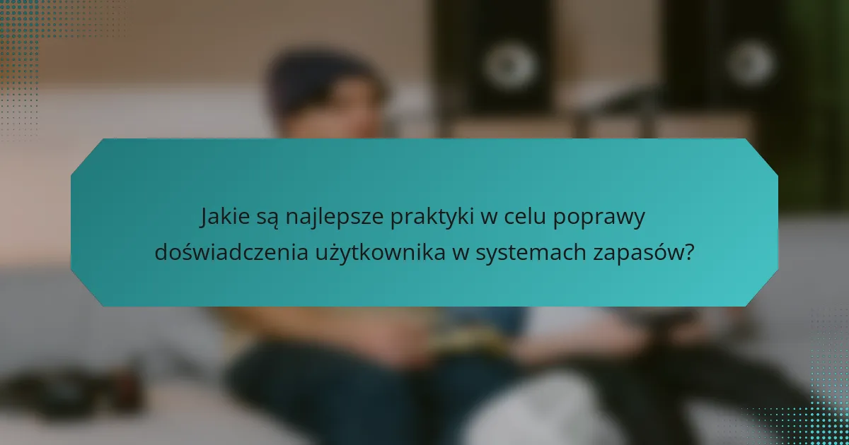 Jakie są najlepsze praktyki w celu poprawy doświadczenia użytkownika w systemach zapasów?