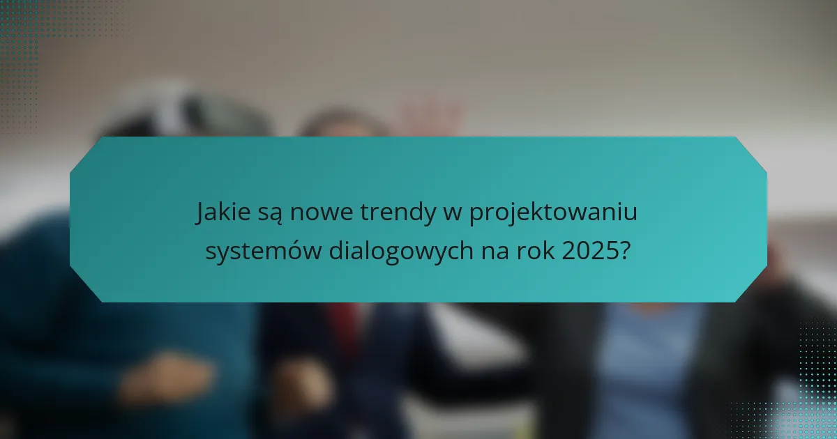 Jakie są nowe trendy w projektowaniu systemów dialogowych na rok 2025?