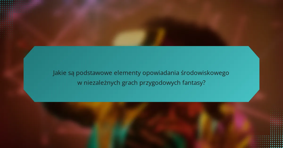 Jakie są podstawowe elementy opowiadania środowiskowego w niezależnych grach przygodowych fantasy?
