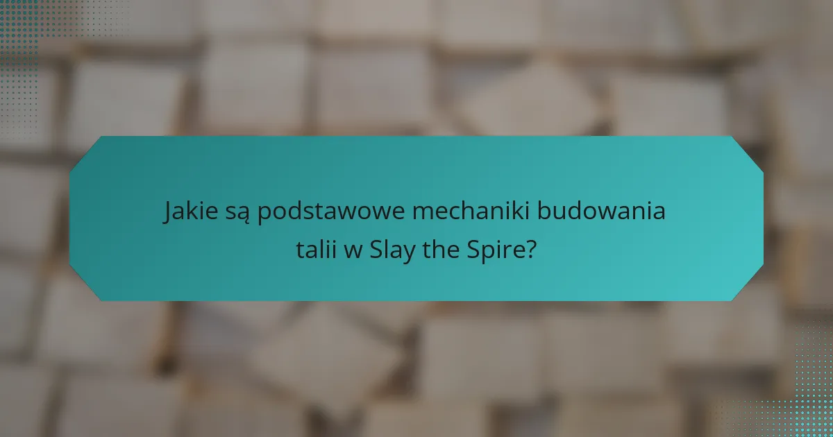 Jakie są podstawowe mechaniki budowania talii w Slay the Spire?