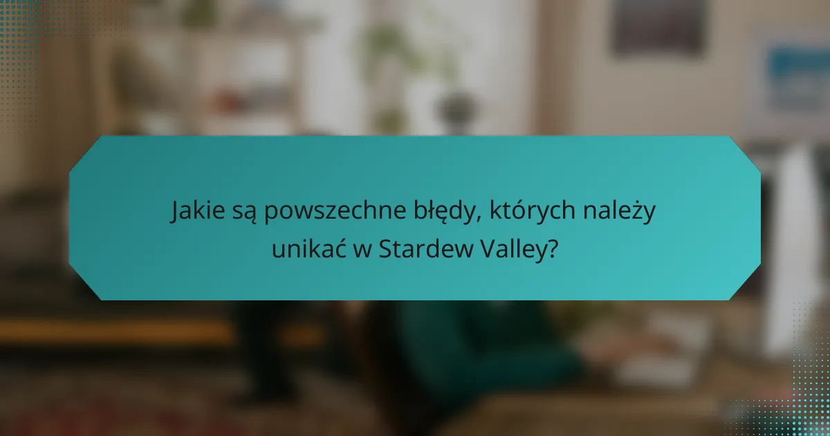 Jakie są powszechne błędy, których należy unikać w Stardew Valley?