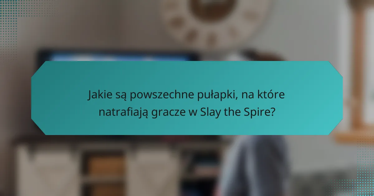 Jakie są powszechne pułapki, na które natrafiają gracze w Slay the Spire?