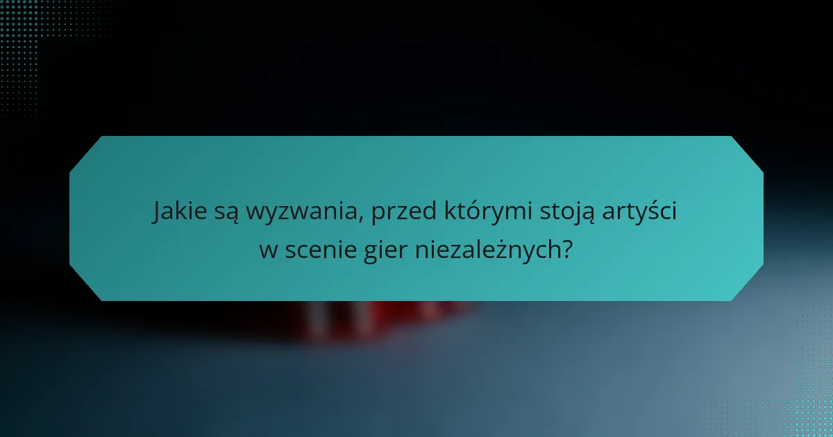 Jakie są wyzwania, przed którymi stoją artyści w scenie gier niezależnych?