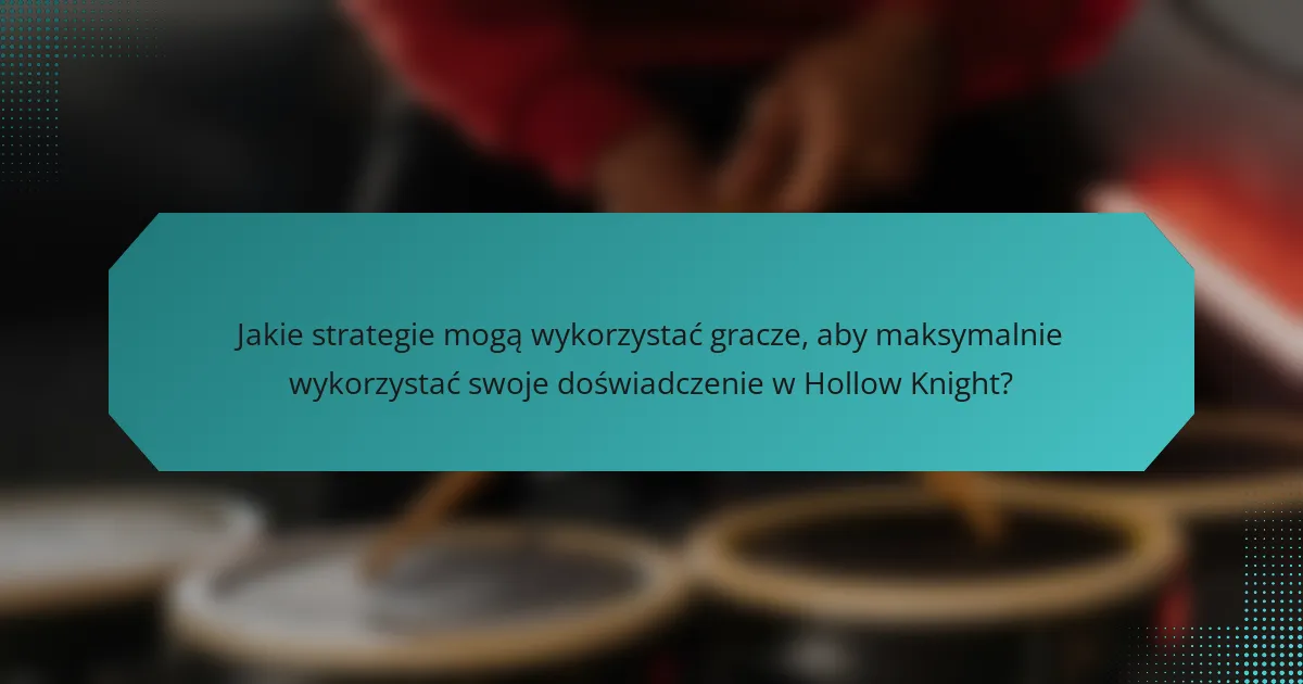 Jakie strategie mogą wykorzystać gracze, aby maksymalnie wykorzystać swoje doświadczenie w Hollow Knight?