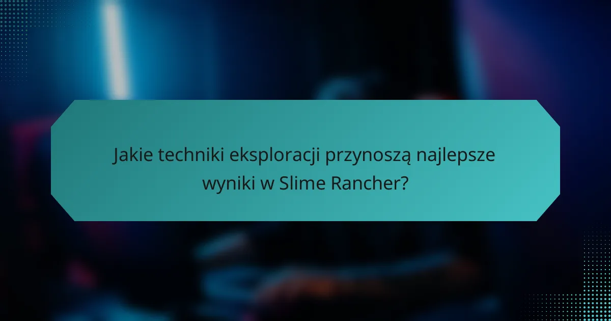 Jakie techniki eksploracji przynoszą najlepsze wyniki w Slime Rancher?
