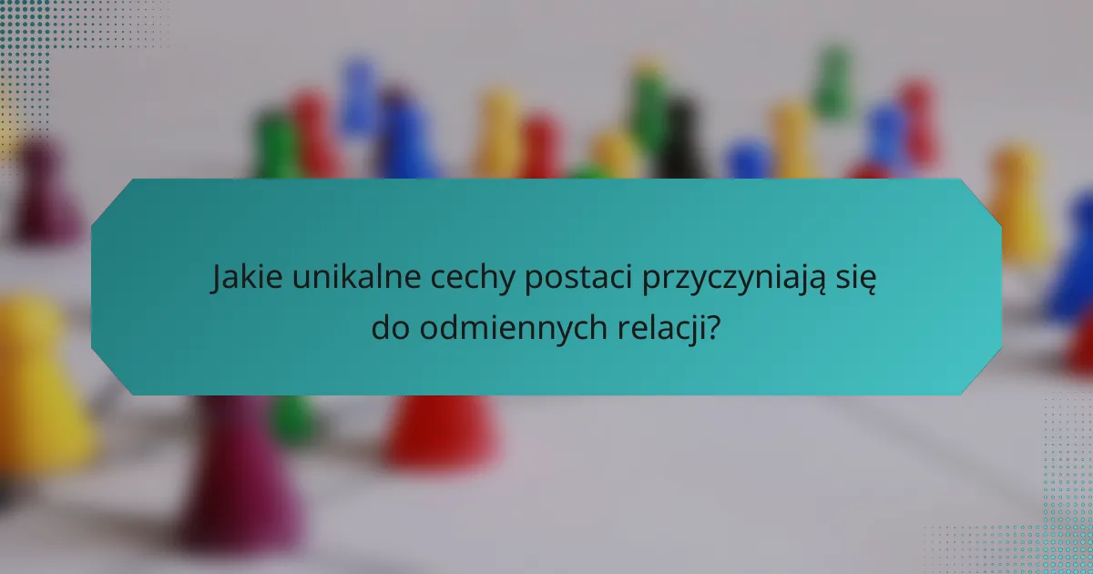 Jakie unikalne cechy postaci przyczyniają się do odmiennych relacji?