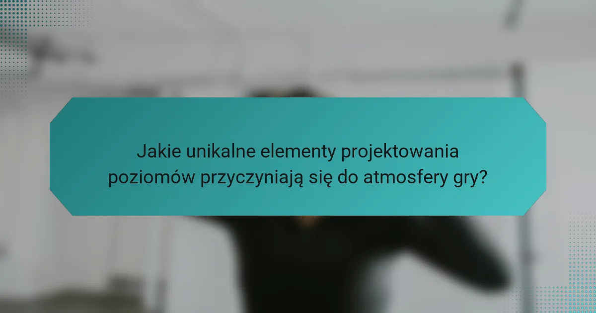 Jakie unikalne elementy projektowania poziomów przyczyniają się do atmosfery gry?