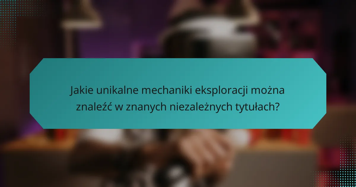 Jakie unikalne mechaniki eksploracji można znaleźć w znanych niezależnych tytułach?