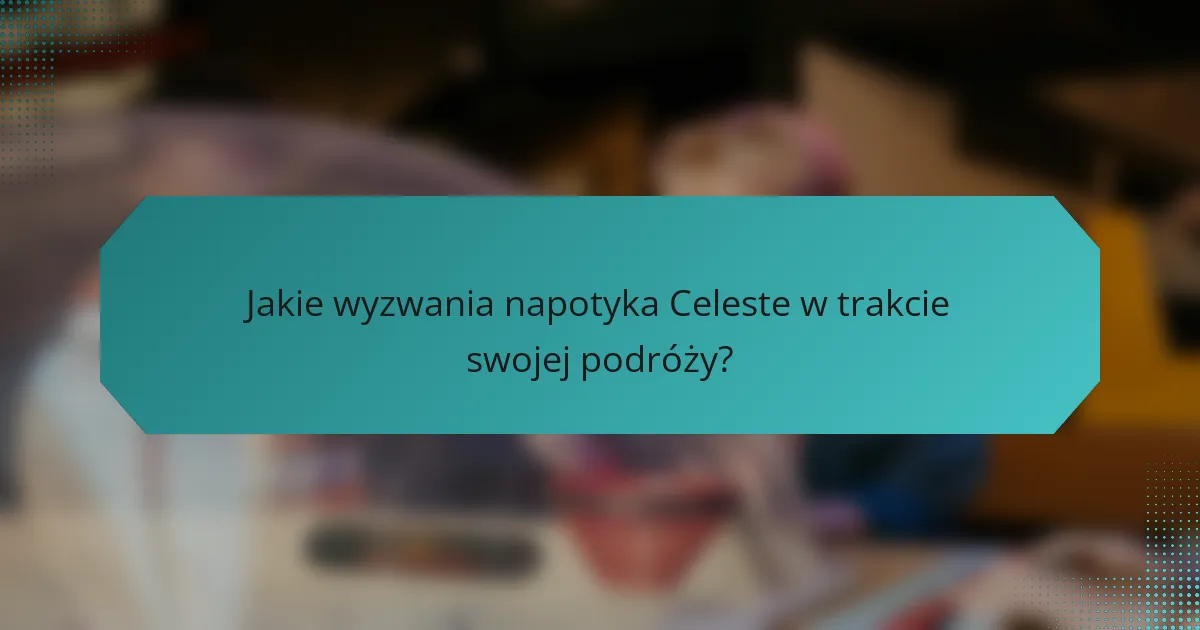 Jakie wyzwania napotyka Celeste w trakcie swojej podróży?