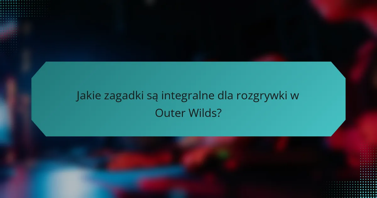 Jakie zagadki są integralne dla rozgrywki w Outer Wilds?